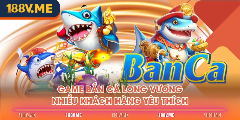 Game bắn cá Long Vương nhiều khách hàng yêu thích